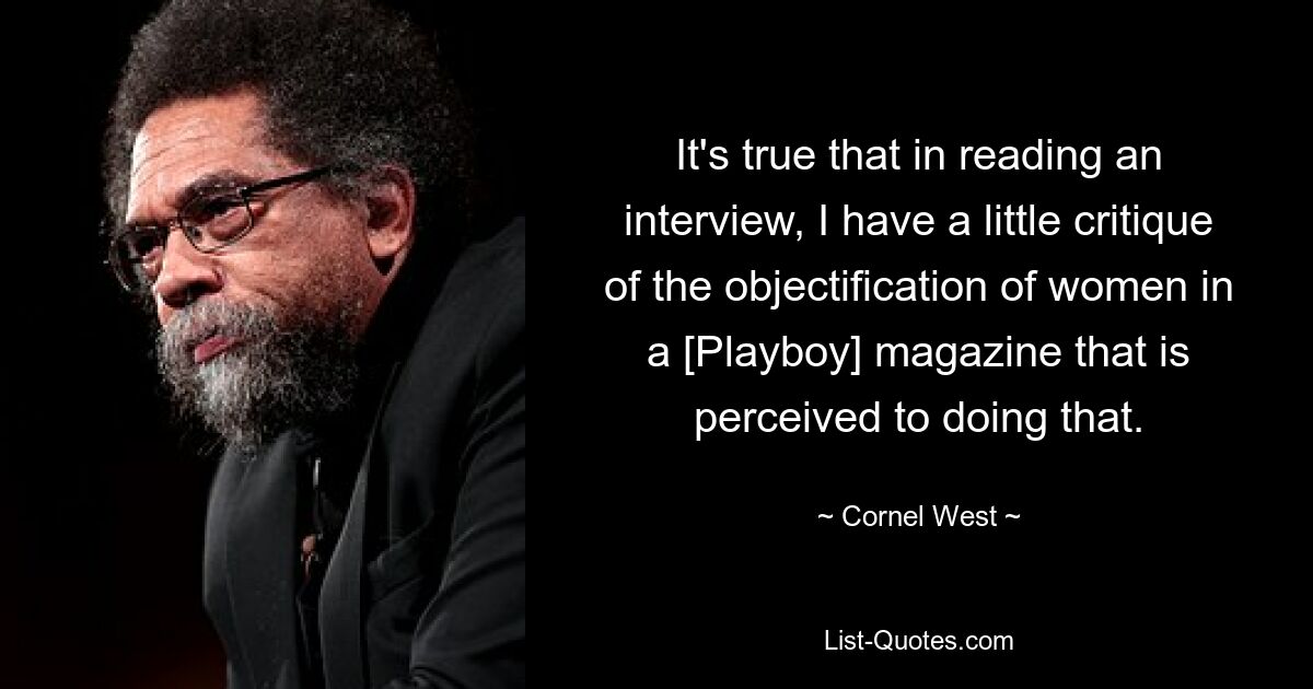 It's true that in reading an interview, I have a little critique of the objectification of women in a [Playboy] magazine that is perceived to doing that. — © Cornel West