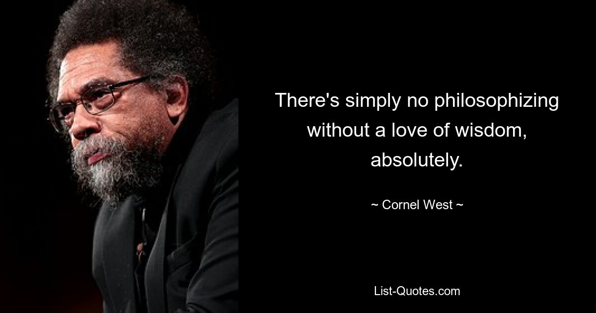 There's simply no philosophizing without a love of wisdom, absolutely. — © Cornel West