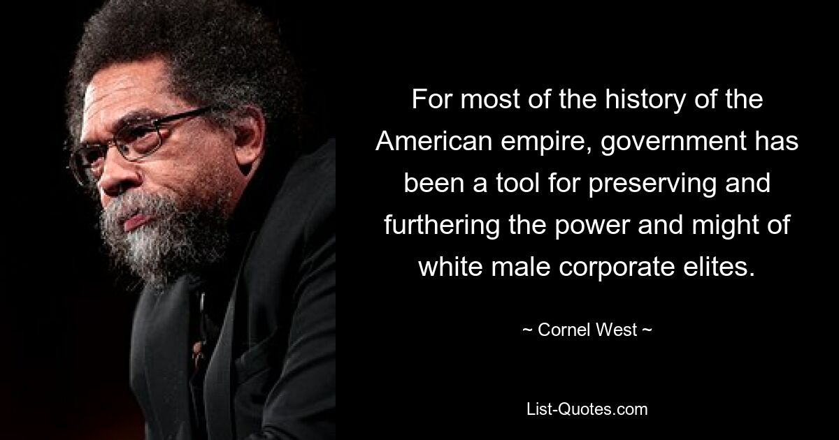 For most of the history of the American empire, government has been a tool for preserving and furthering the power and might of white male corporate elites. — © Cornel West