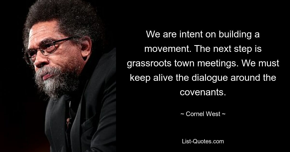 We are intent on building a movement. The next step is grassroots town meetings. We must keep alive the dialogue around the covenants. — © Cornel West