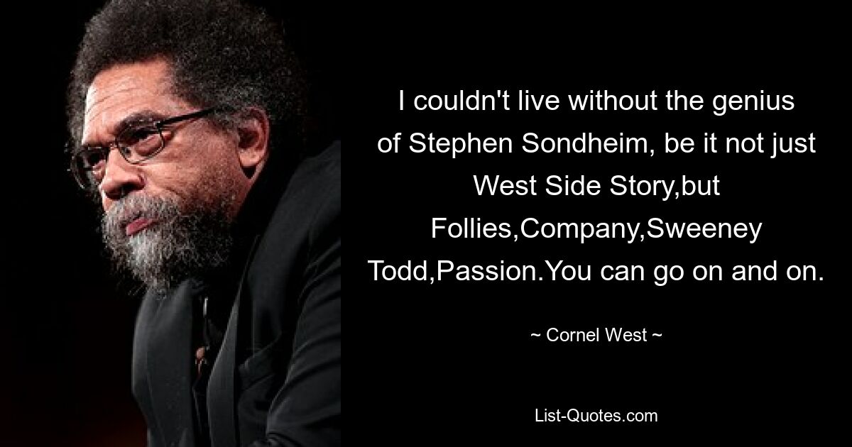 I couldn't live without the genius of Stephen Sondheim, be it not just West Side Story,but Follies,Company,Sweeney Todd,Passion.You can go on and on. — © Cornel West