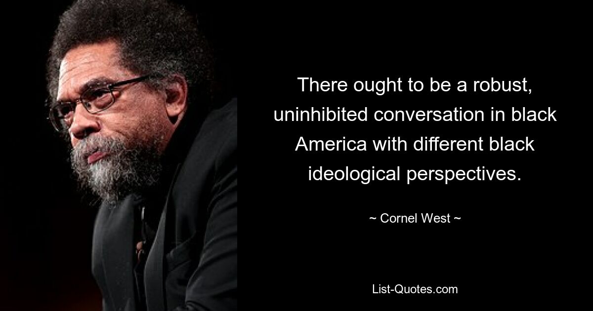 There ought to be a robust, uninhibited conversation in black America with different black ideological perspectives. — © Cornel West