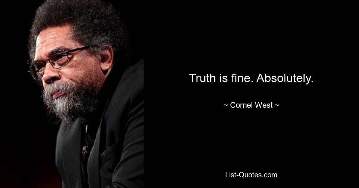 Truth is fine. Absolutely. — © Cornel West