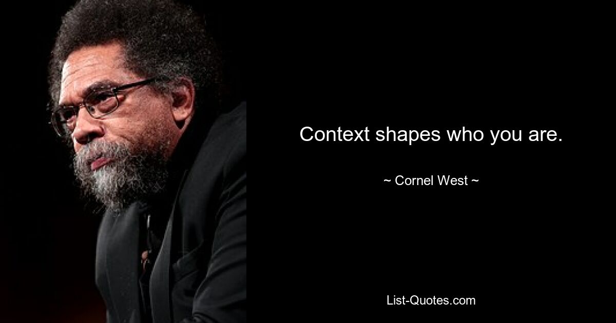 Context shapes who you are. — © Cornel West