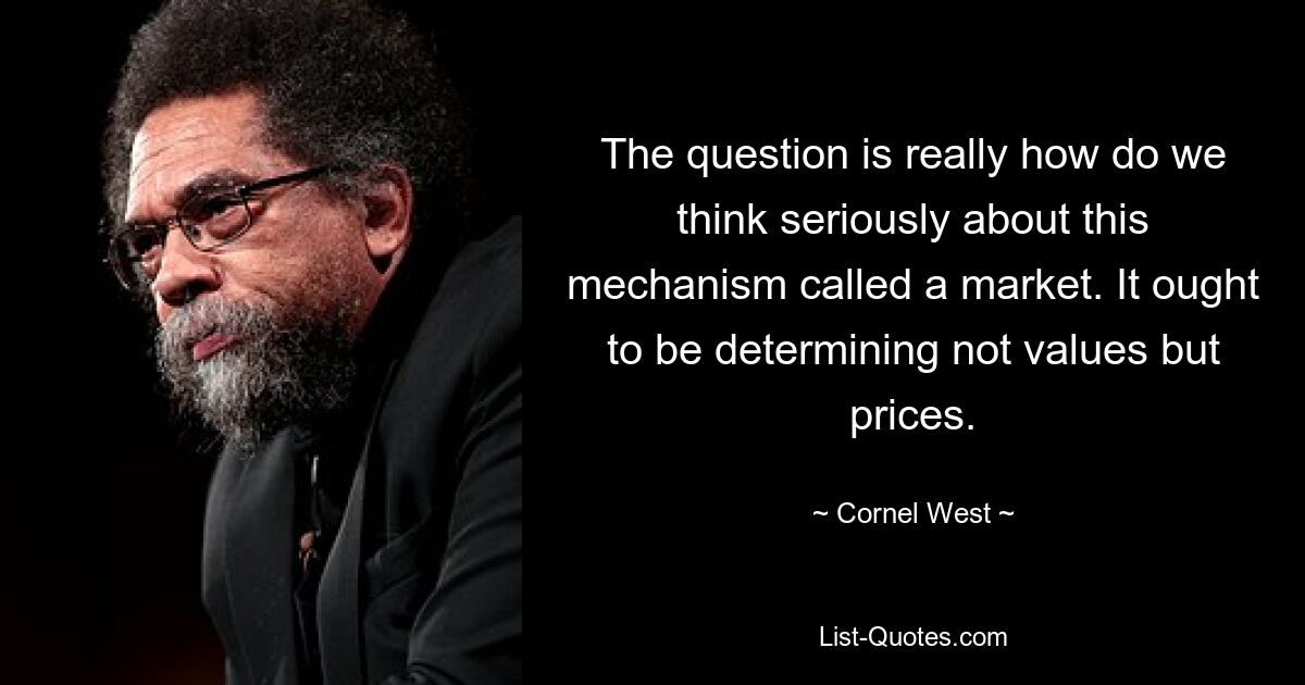 The question is really how do we think seriously about this mechanism called a market. It ought to be determining not values but prices. — © Cornel West