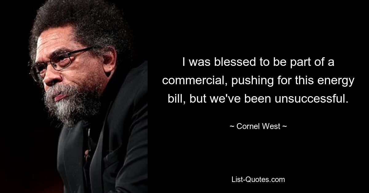 I was blessed to be part of a commercial, pushing for this energy bill, but we've been unsuccessful. — © Cornel West