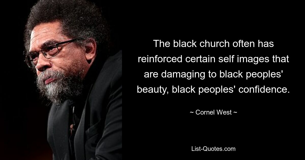 The black church often has reinforced certain self images that are damaging to black peoples' beauty, black peoples' confidence. — © Cornel West