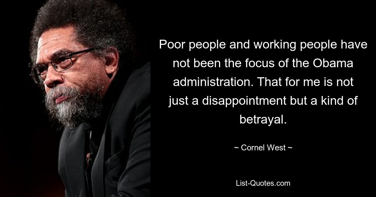 Poor people and working people have not been the focus of the Obama administration. That for me is not just a disappointment but a kind of betrayal. — © Cornel West