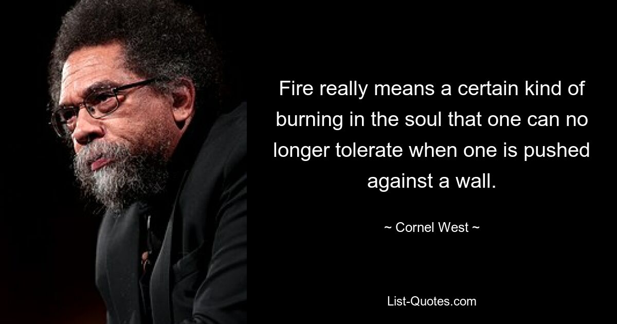 Fire really means a certain kind of burning in the soul that one can no longer tolerate when one is pushed against a wall. — © Cornel West