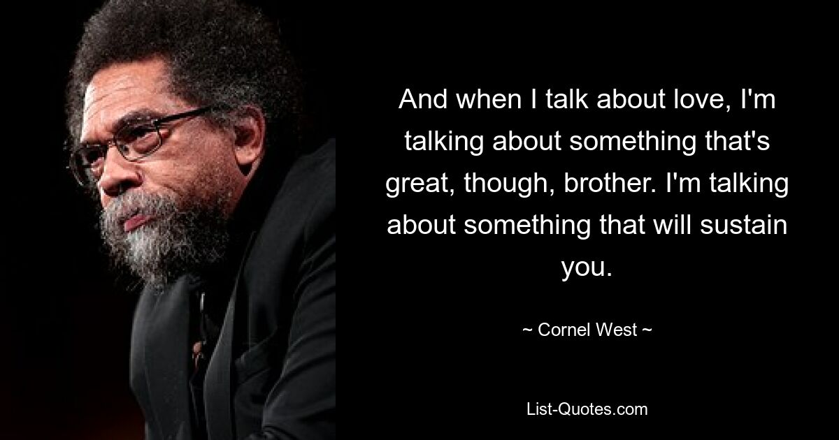 And when I talk about love, I'm talking about something that's great, though, brother. I'm talking about something that will sustain you. — © Cornel West