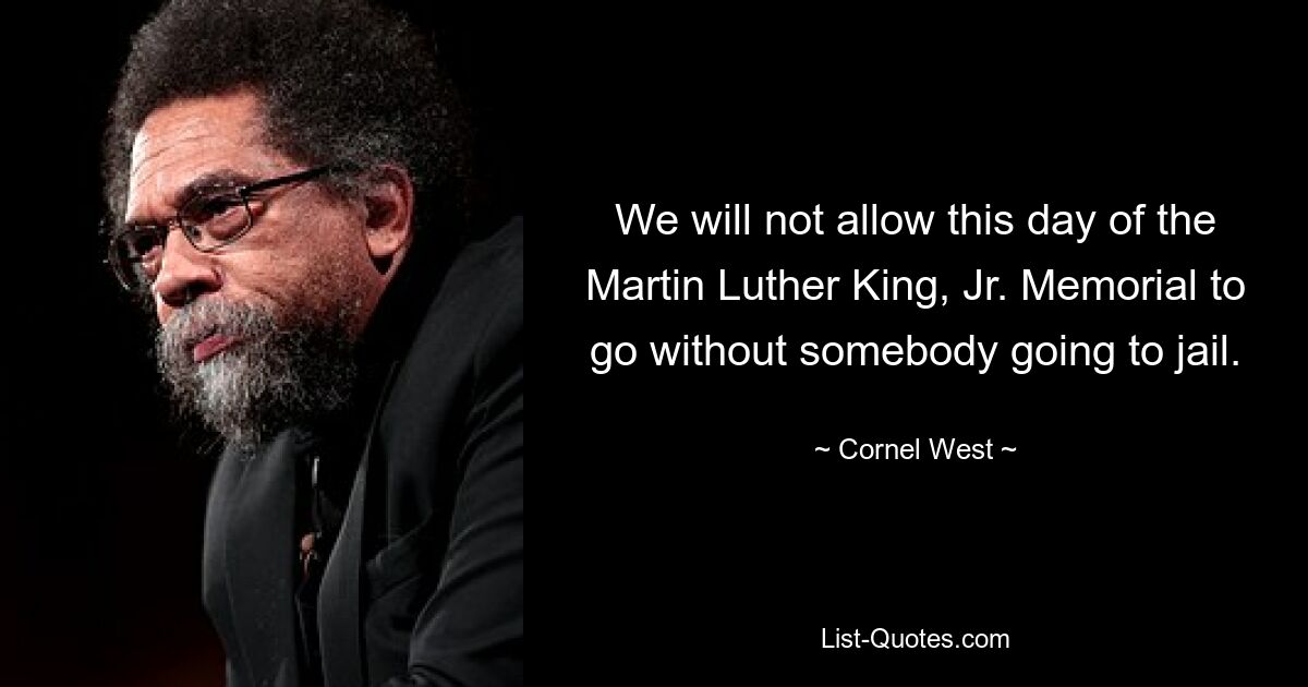 We will not allow this day of the Martin Luther King, Jr. Memorial to go without somebody going to jail. — © Cornel West