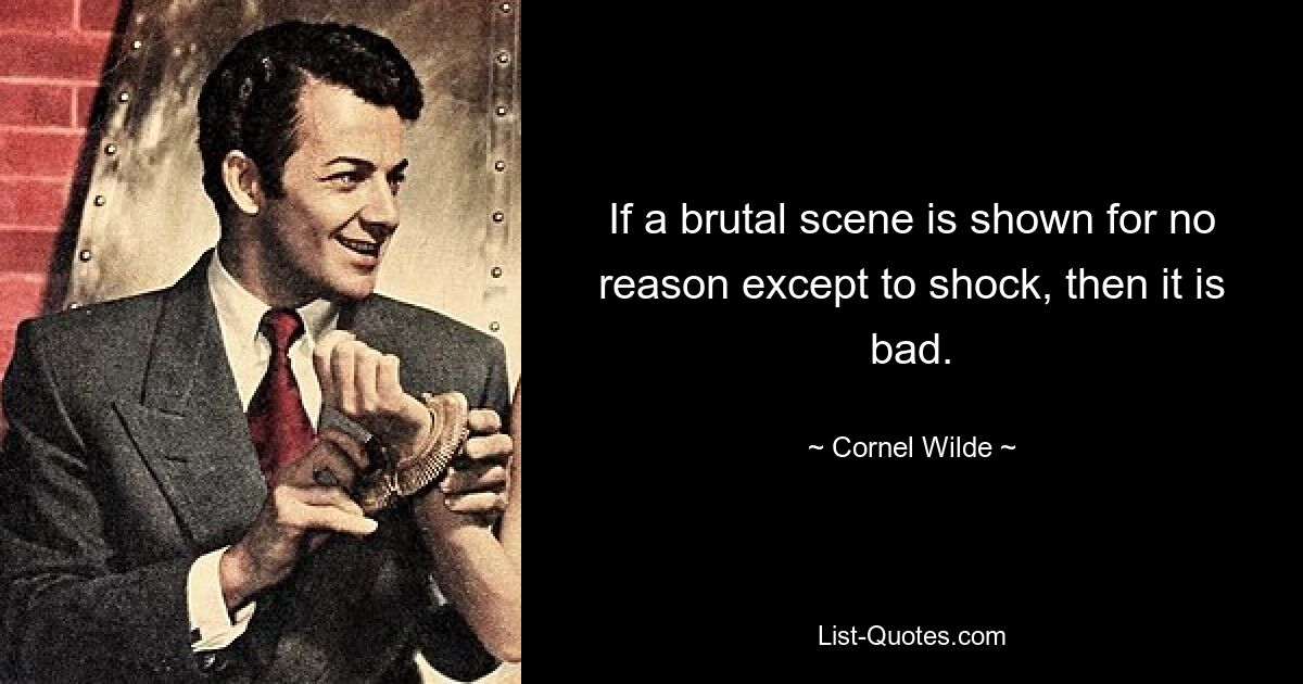 If a brutal scene is shown for no reason except to shock, then it is bad. — © Cornel Wilde