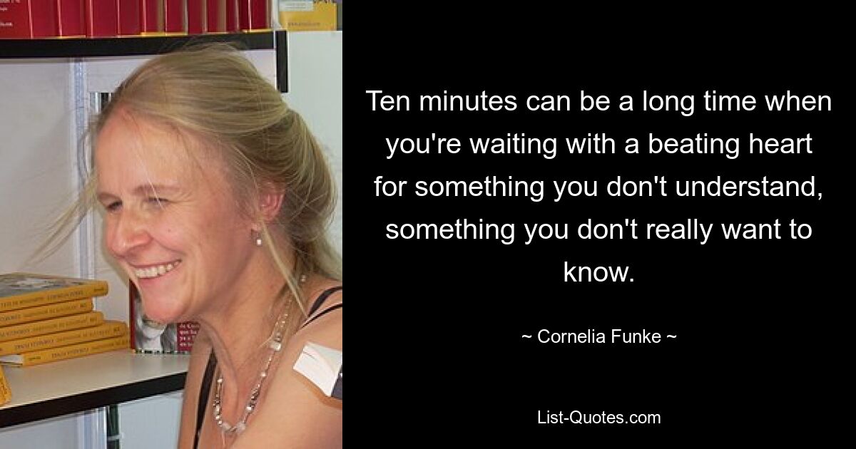 Ten minutes can be a long time when you're waiting with a beating heart for something you don't understand, something you don't really want to know. — © Cornelia Funke