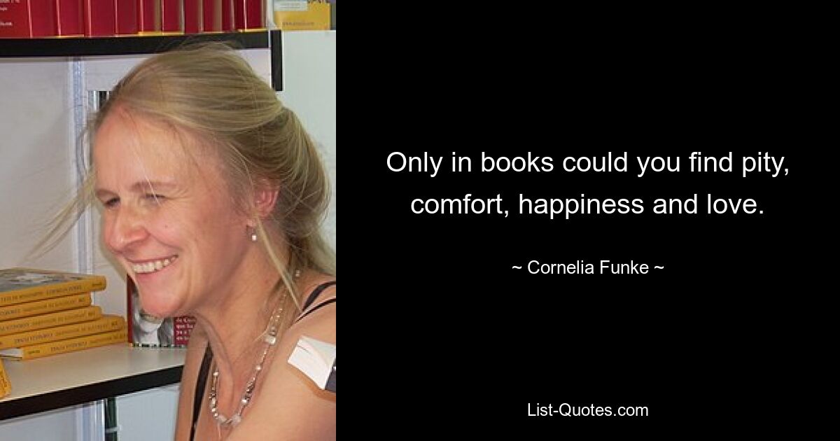 Only in books could you find pity, comfort, happiness and love. — © Cornelia Funke