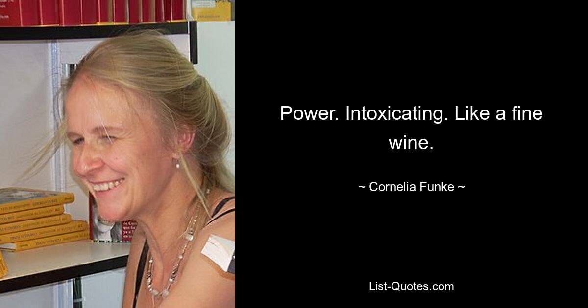 Power. Intoxicating. Like a fine wine. — © Cornelia Funke