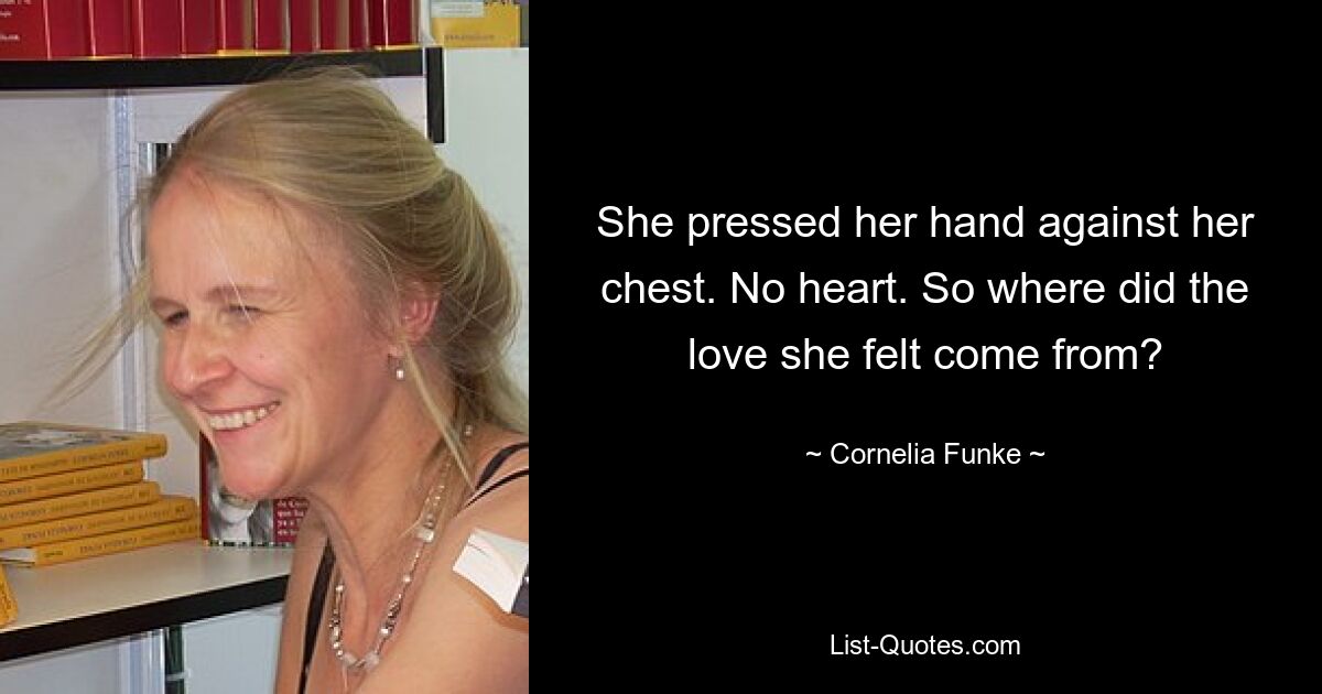 She pressed her hand against her chest. No heart. So where did the love she felt come from? — © Cornelia Funke