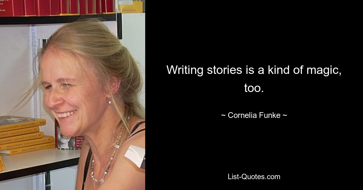 Writing stories is a kind of magic, too. — © Cornelia Funke