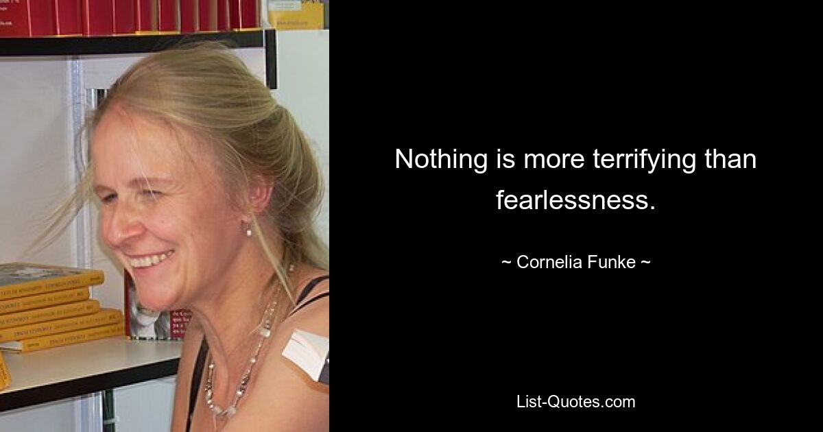 Nothing is more terrifying than fearlessness. — © Cornelia Funke