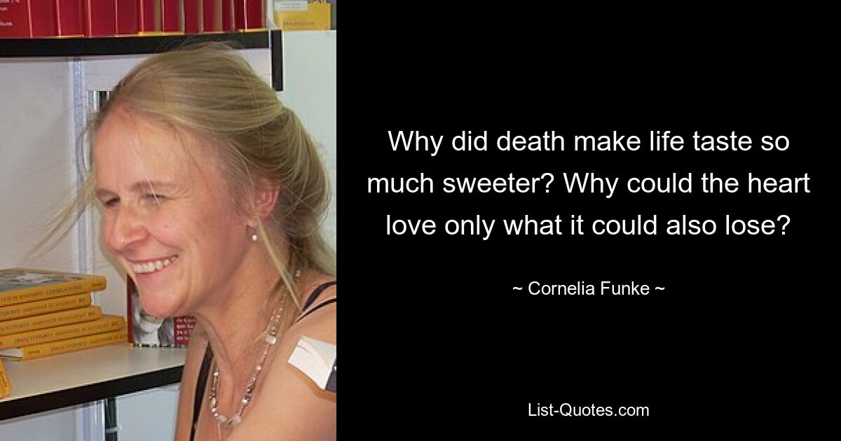 Why did death make life taste so much sweeter? Why could the heart love only what it could also lose? — © Cornelia Funke