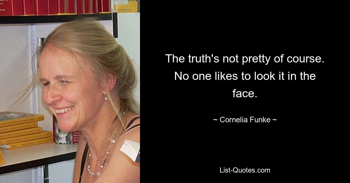 The truth's not pretty of course. No one likes to look it in the face. — © Cornelia Funke