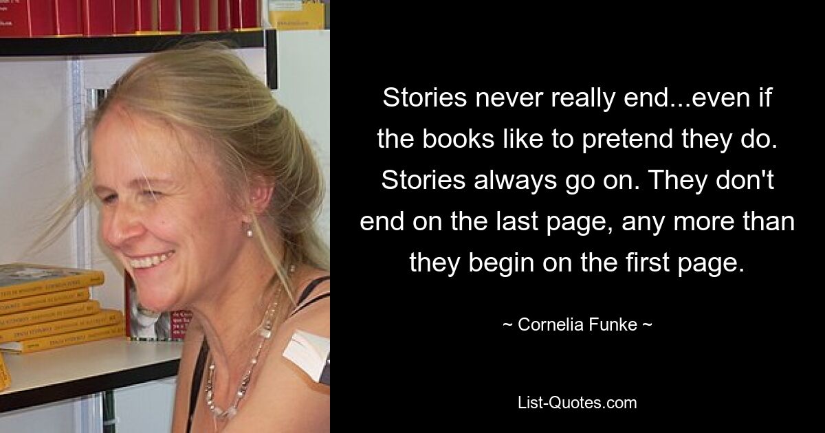 Stories never really end...even if the books like to pretend they do. Stories always go on. They don't end on the last page, any more than they begin on the first page. — © Cornelia Funke