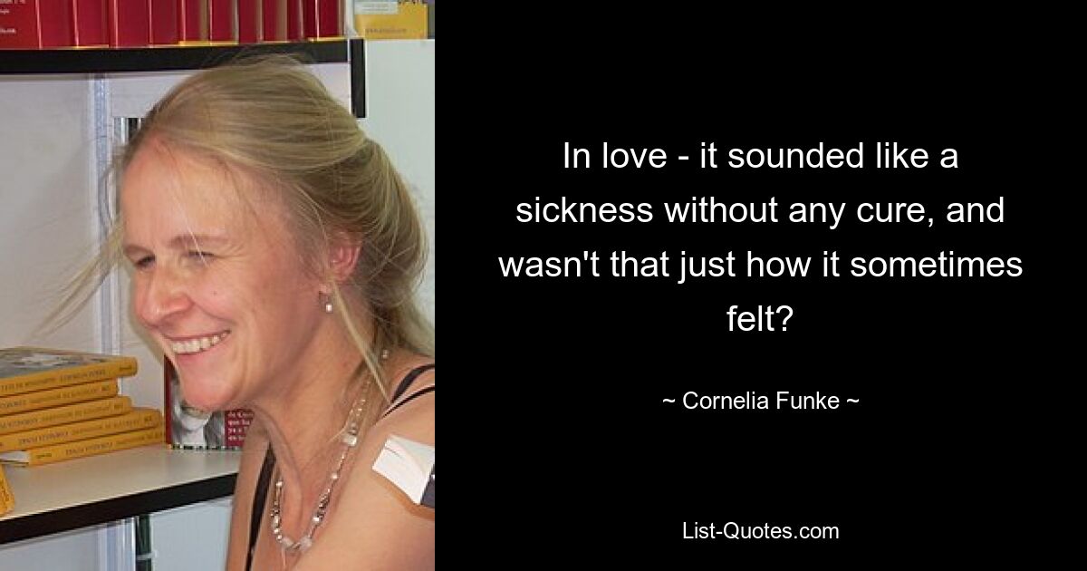 In love - it sounded like a sickness without any cure, and wasn't that just how it sometimes felt? — © Cornelia Funke