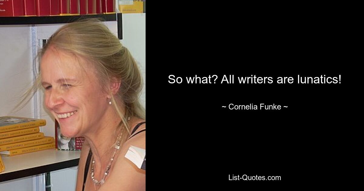 So what? All writers are lunatics! — © Cornelia Funke