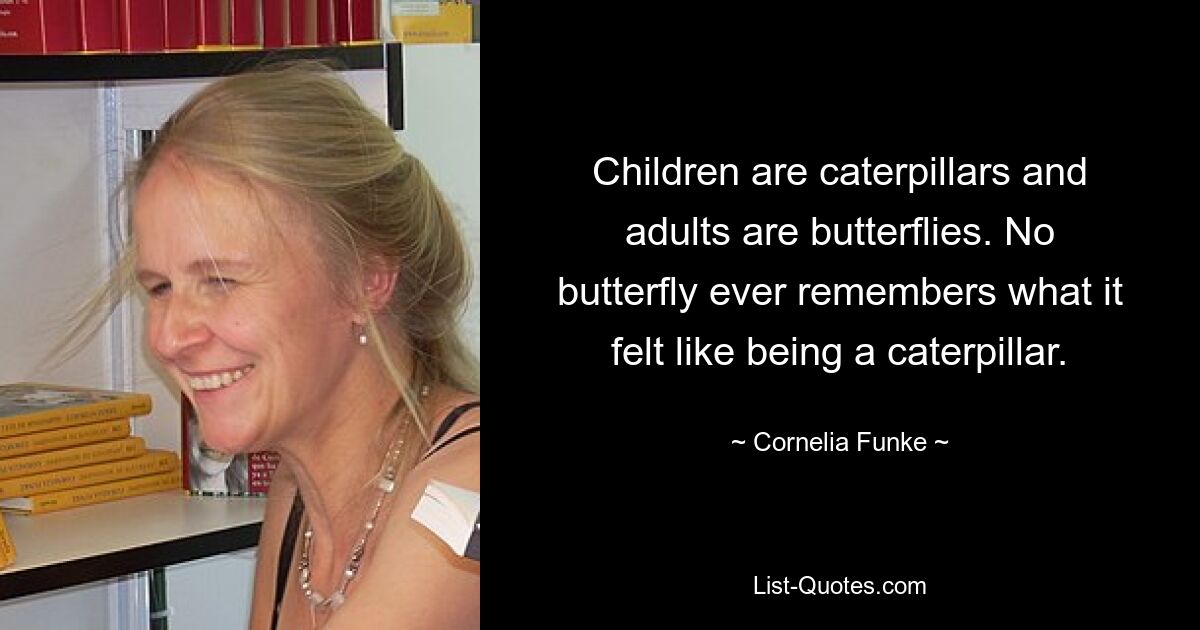 Children are caterpillars and adults are butterflies. No butterfly ever remembers what it felt like being a caterpillar. — © Cornelia Funke