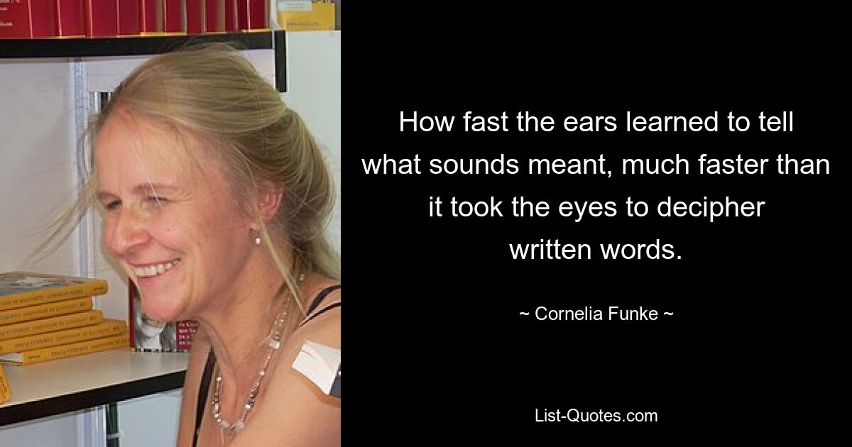 How fast the ears learned to tell what sounds meant, much faster than it took the eyes to decipher written words. — © Cornelia Funke