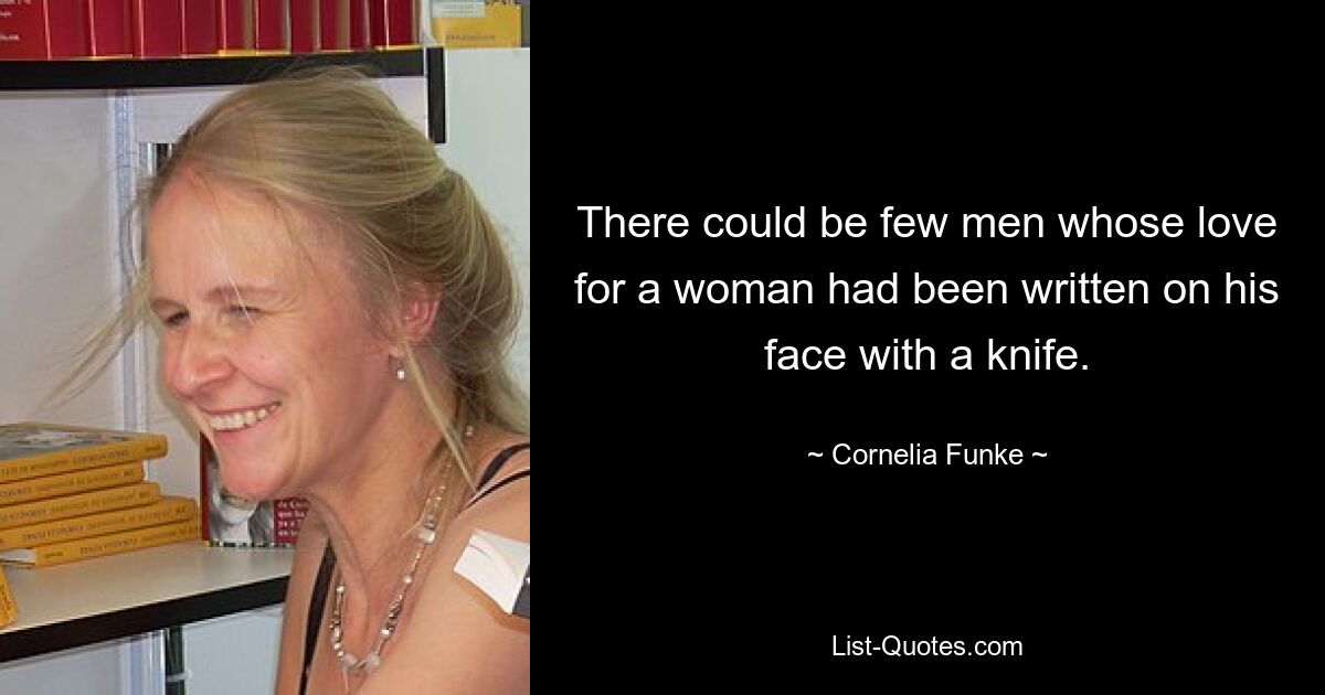 There could be few men whose love for a woman had been written on his face with a knife. — © Cornelia Funke