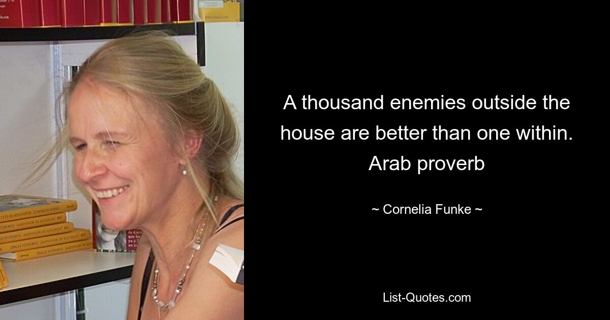 A thousand enemies outside the house are better than one within. Arab proverb — © Cornelia Funke