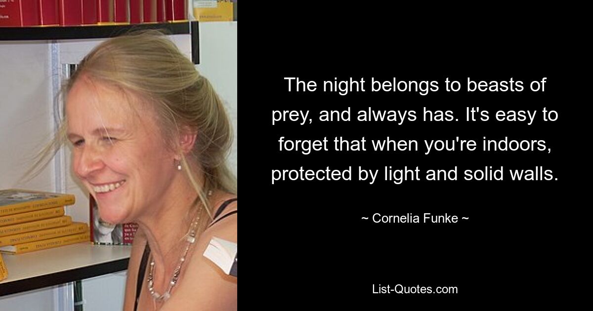 The night belongs to beasts of prey, and always has. It's easy to forget that when you're indoors, protected by light and solid walls. — © Cornelia Funke