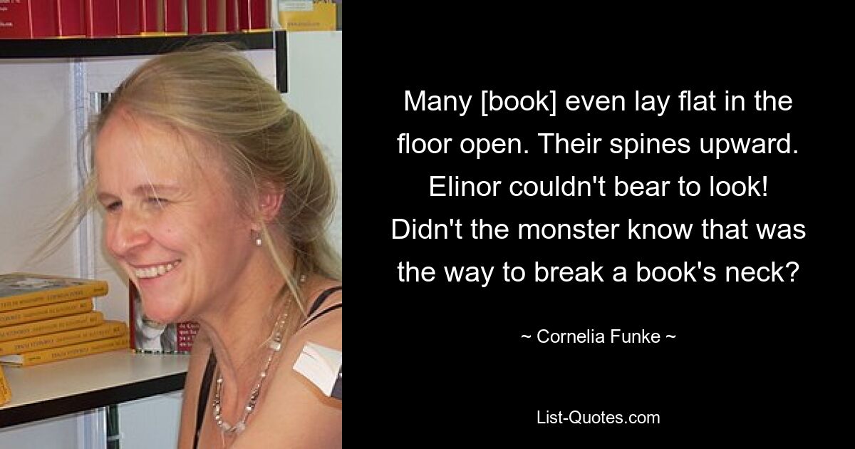 Many [book] even lay flat in the floor open. Their spines upward. Elinor couldn't bear to look! Didn't the monster know that was the way to break a book's neck? — © Cornelia Funke