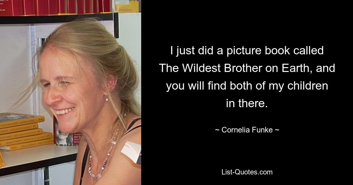 I just did a picture book called The Wildest Brother on Earth, and you will find both of my children in there. — © Cornelia Funke