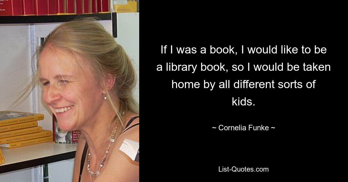 If I was a book, I would like to be a library book, so I would be taken home by all different sorts of kids. — © Cornelia Funke