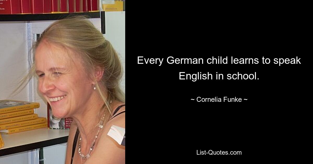 Every German child learns to speak English in school. — © Cornelia Funke