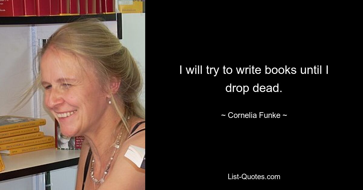 I will try to write books until I drop dead. — © Cornelia Funke