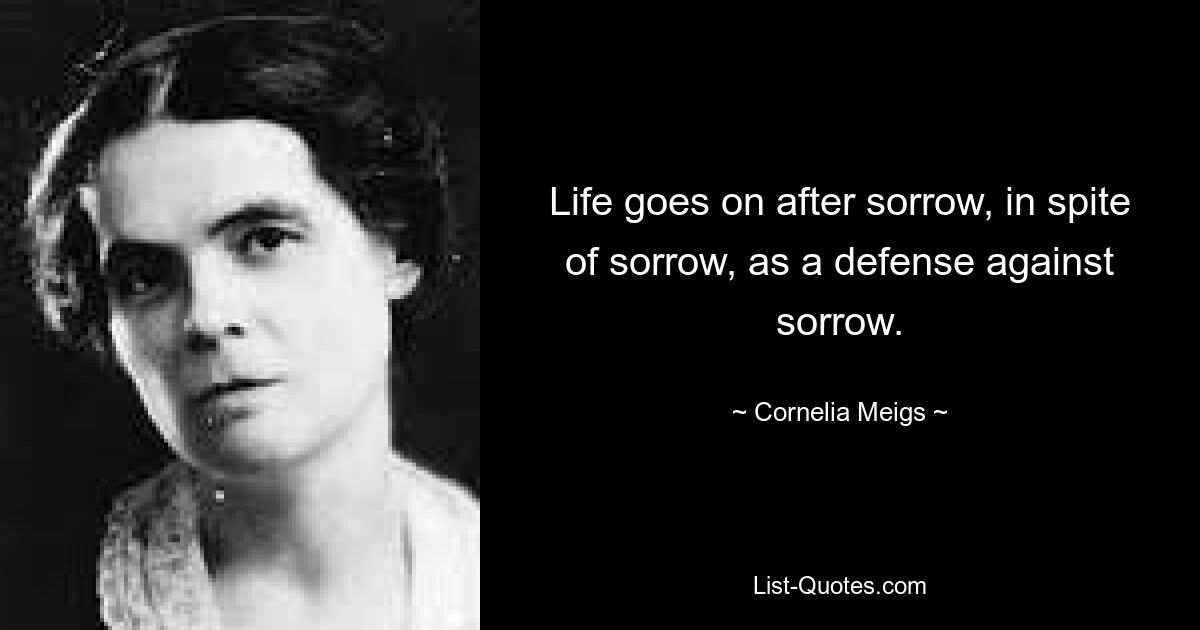 Life goes on after sorrow, in spite of sorrow, as a defense against sorrow. — © Cornelia Meigs