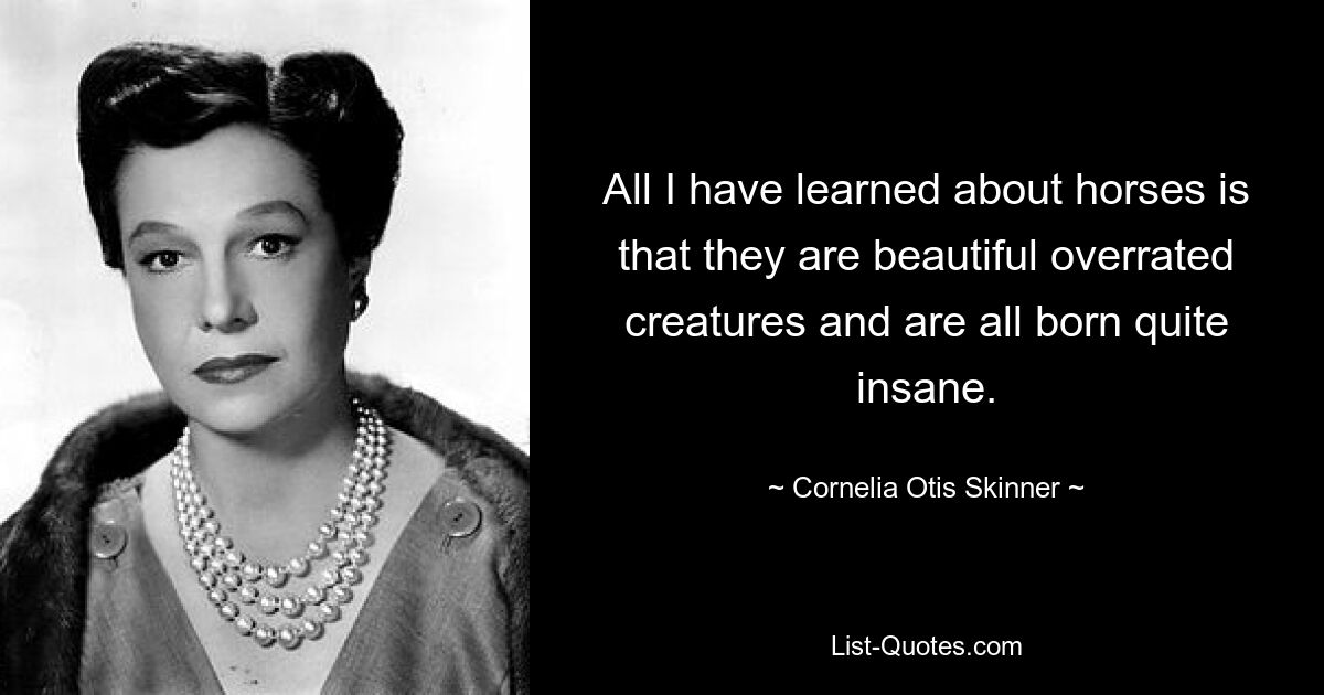 All I have learned about horses is that they are beautiful overrated creatures and are all born quite insane. — © Cornelia Otis Skinner