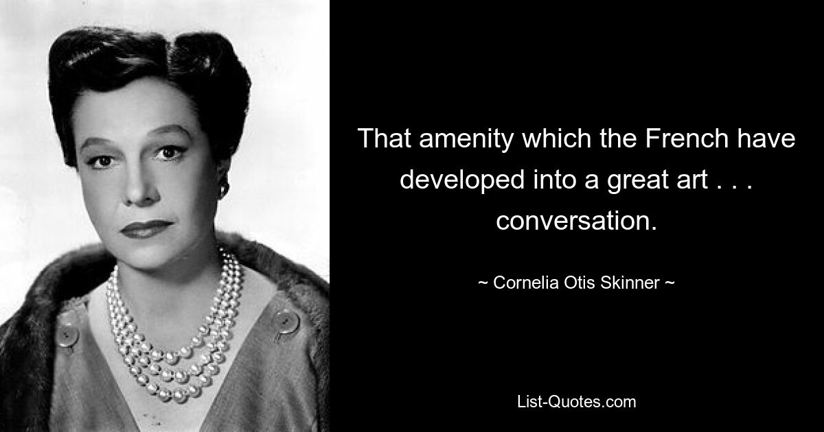 That amenity which the French have developed into a great art . . . conversation. — © Cornelia Otis Skinner