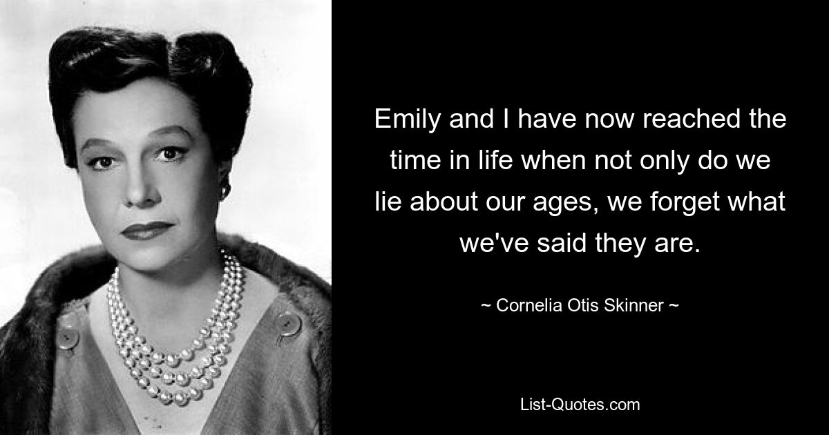 Emily and I have now reached the time in life when not only do we lie about our ages, we forget what we've said they are. — © Cornelia Otis Skinner