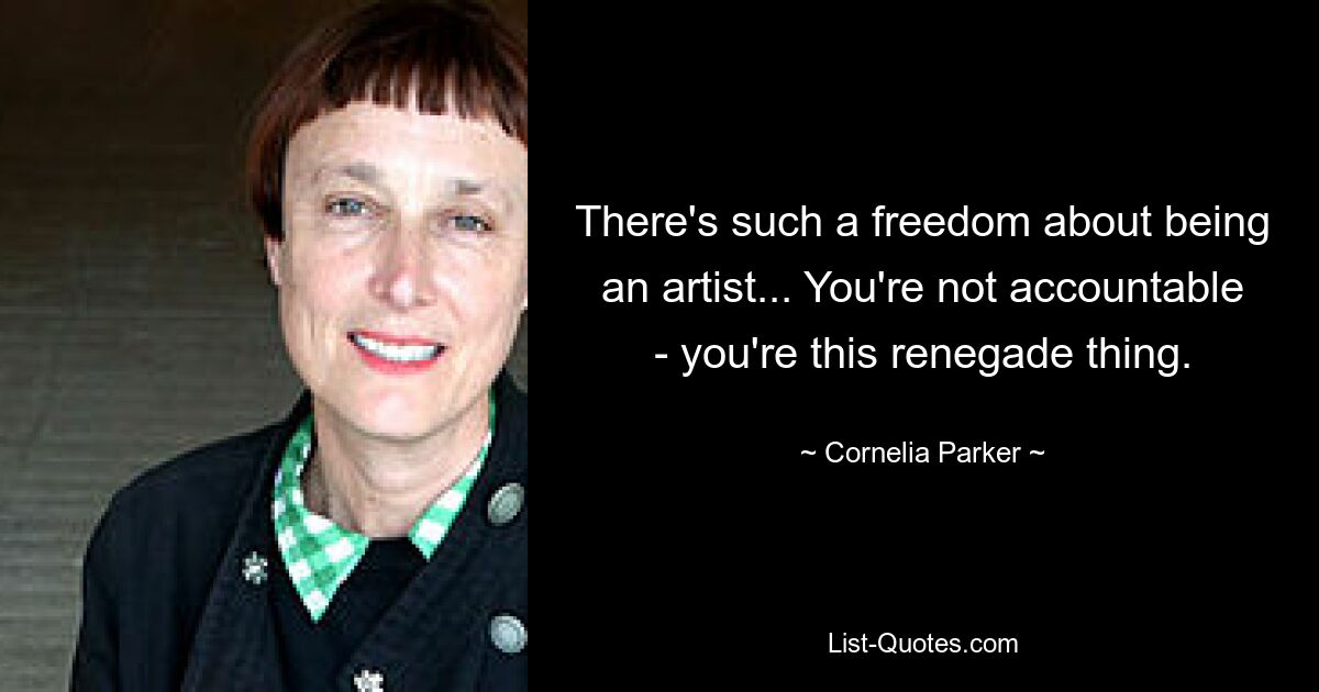 There's such a freedom about being an artist... You're not accountable - you're this renegade thing. — © Cornelia Parker