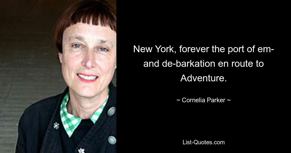 New York, forever the port of em- and de-barkation en route to Adventure. — © Cornelia Parker