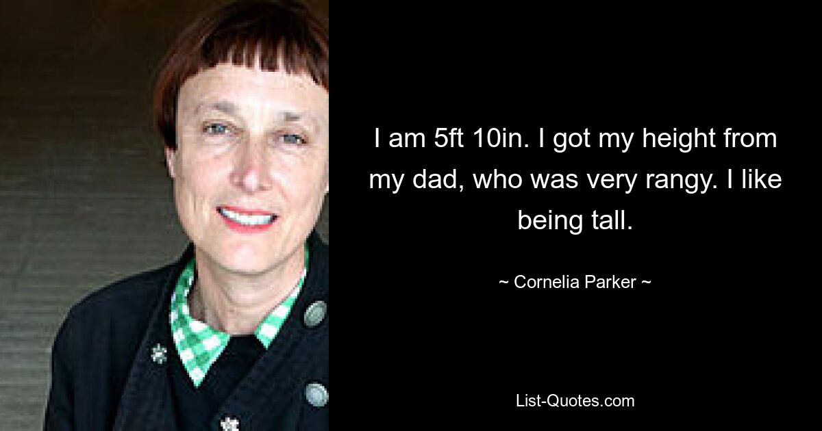 I am 5ft 10in. I got my height from my dad, who was very rangy. I like being tall. — © Cornelia Parker