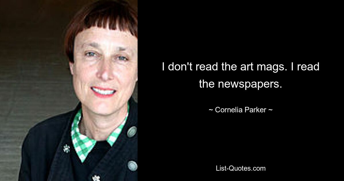 I don't read the art mags. I read the newspapers. — © Cornelia Parker