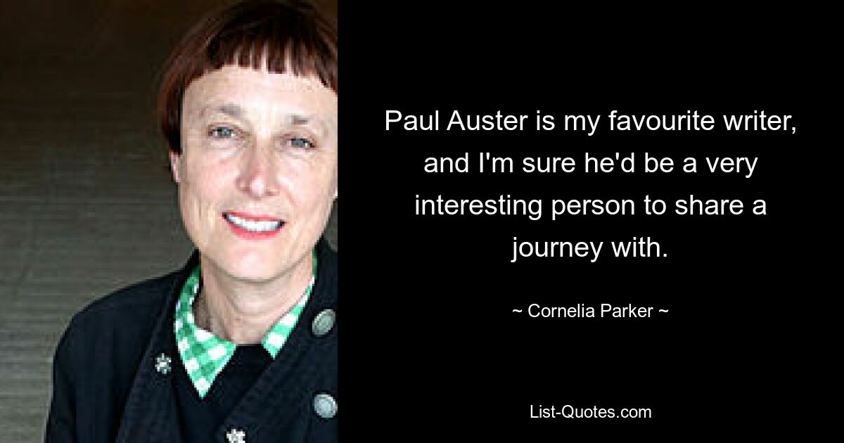 Paul Auster is my favourite writer, and I'm sure he'd be a very interesting person to share a journey with. — © Cornelia Parker