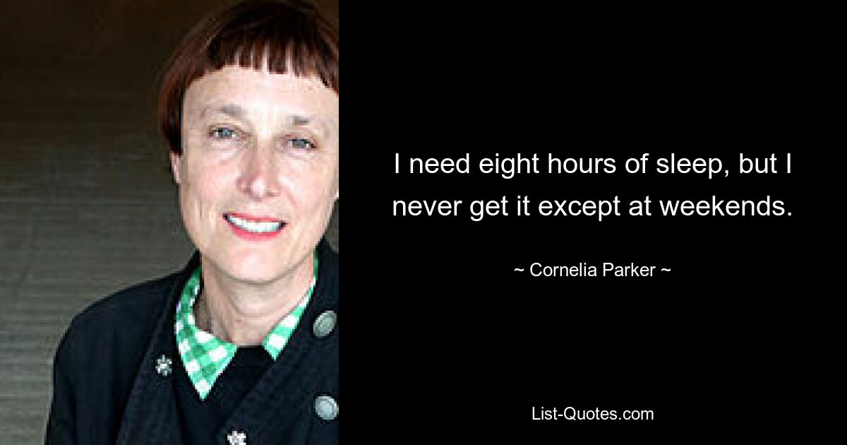 I need eight hours of sleep, but I never get it except at weekends. — © Cornelia Parker