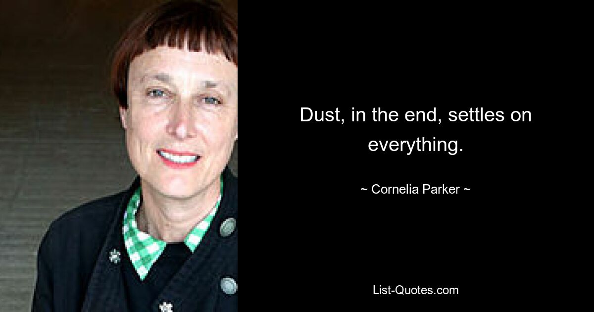 Dust, in the end, settles on everything. — © Cornelia Parker