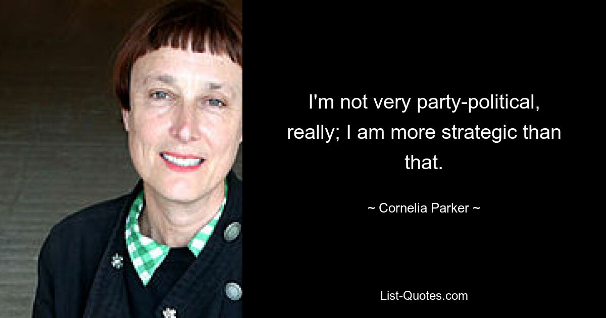 I'm not very party-political, really; I am more strategic than that. — © Cornelia Parker