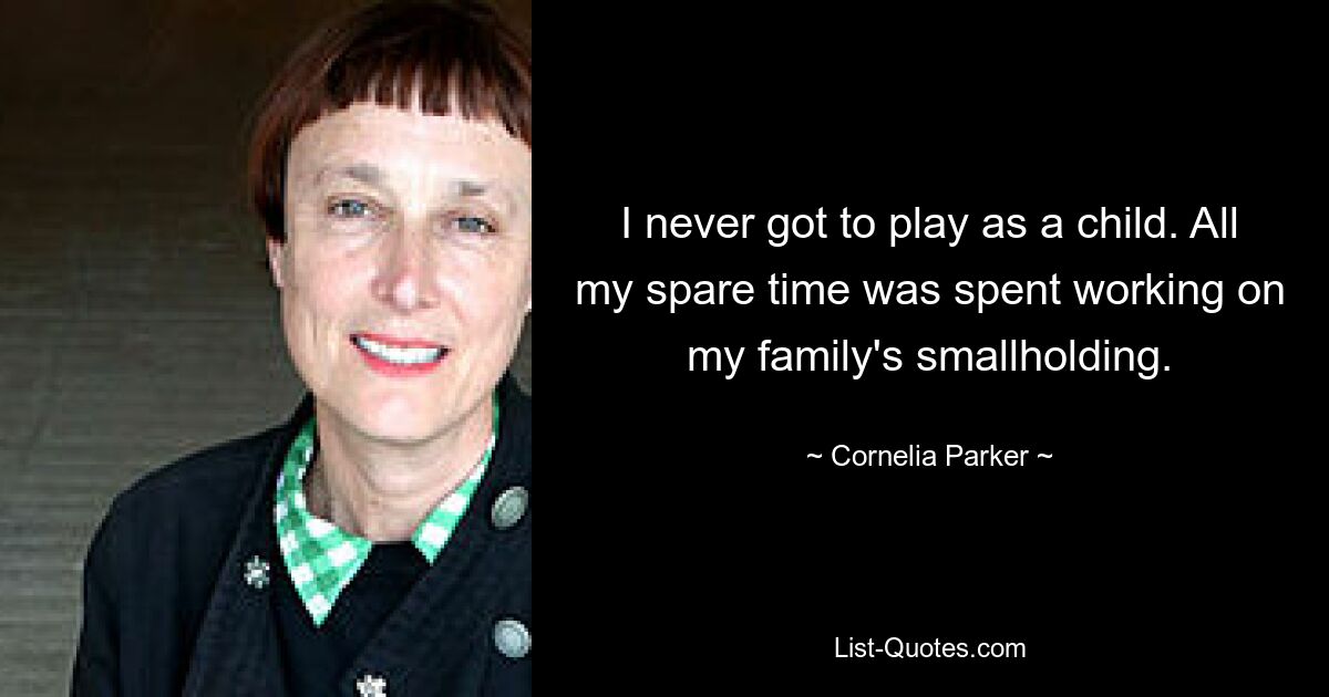 I never got to play as a child. All my spare time was spent working on my family's smallholding. — © Cornelia Parker